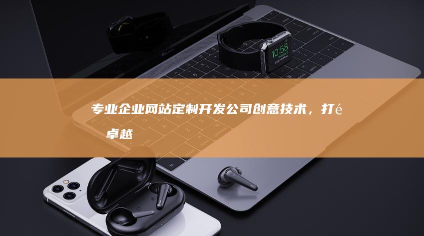 专业企业网站定制开发公司：创意技术，打造卓越企业形象