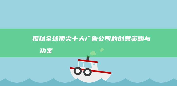 揭秘全球顶尖：十大广告公司的创意策略与成功案例